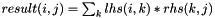 $result(i,j)=\sum_k lhs(i,k)*rhs(k,j)$